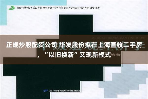 正规炒股配资公司 华发股份拟在上海直收二手房，“以旧换新”又现新模式