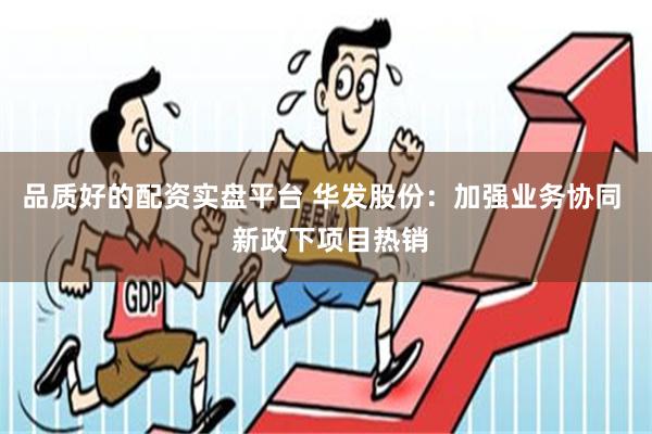 品质好的配资实盘平台 华发股份：加强业务协同  新政下项目热销