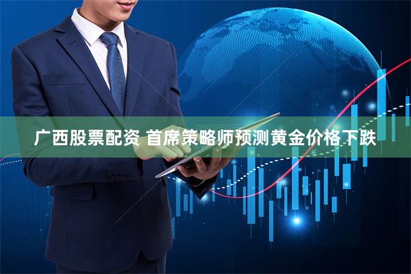 广西股票配资 首席策略师预测黄金价格下跌
