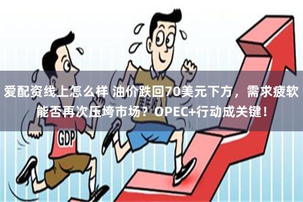 爱配资线上怎么样 油价跌回70美元下方，需求疲软能否再次压垮市场？OPEC+行动成关键！