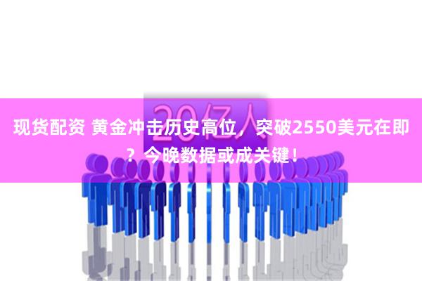 现货配资 黄金冲击历史高位，突破2550美元在即？今晚数据或成关键！