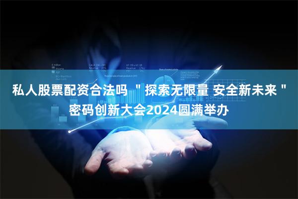 私人股票配资合法吗 ＂探索无限量 安全新未来＂密码创新大会2024圆满举办