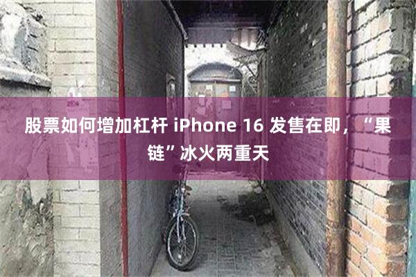 股票如何增加杠杆 iPhone 16 发售在即，“果链”冰火两重天