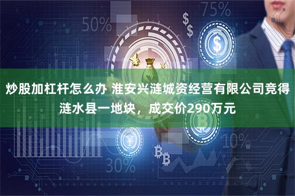 炒股加杠杆怎么办 淮安兴涟城资经营有限公司竞得涟水县一地块，成交价290万元