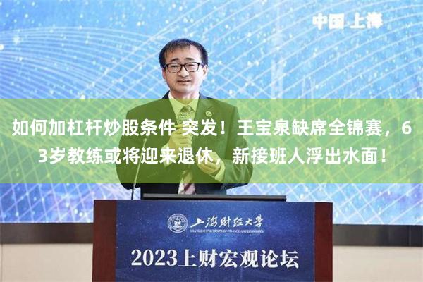 如何加杠杆炒股条件 突发！王宝泉缺席全锦赛，63岁教练或将迎来退休，新接班人浮出水面！