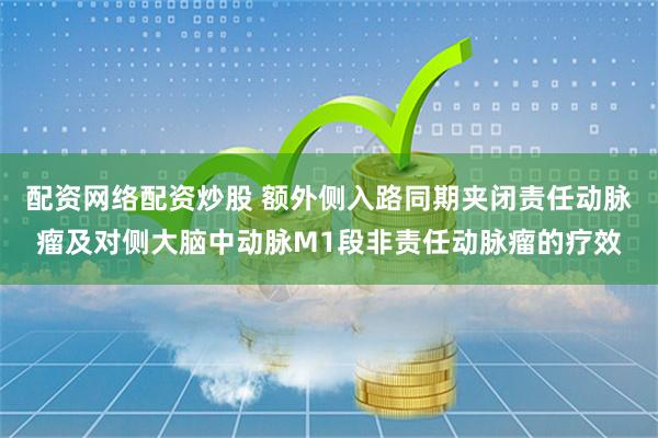配资网络配资炒股 额外侧入路同期夹闭责任动脉瘤及对侧大脑中动脉M1段非责任动脉瘤的疗效