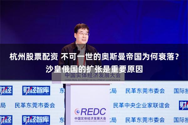 杭州股票配资 不可一世的奥斯曼帝国为何衰落？沙皇俄国的扩张是重要原因