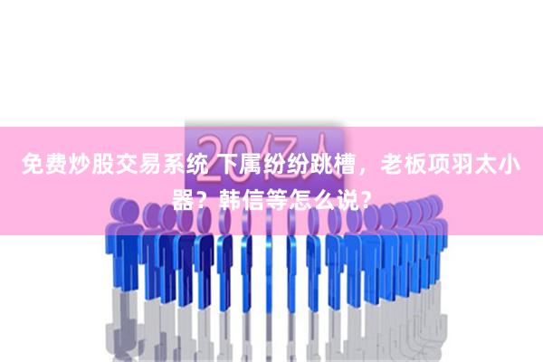 免费炒股交易系统 下属纷纷跳槽，老板项羽太小器？韩信等怎么说？