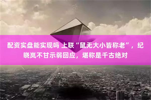 配资实盘能实现吗 上联“鼠无大小皆称老”，纪晓岚不甘示弱回应，堪称是千古绝对