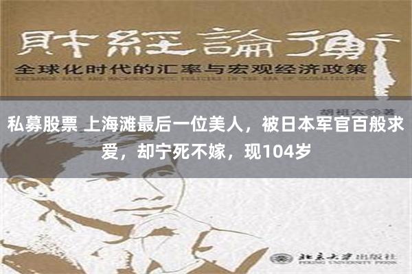 私募股票 上海滩最后一位美人，被日本军官百般求爱，却宁死不嫁，现104岁
