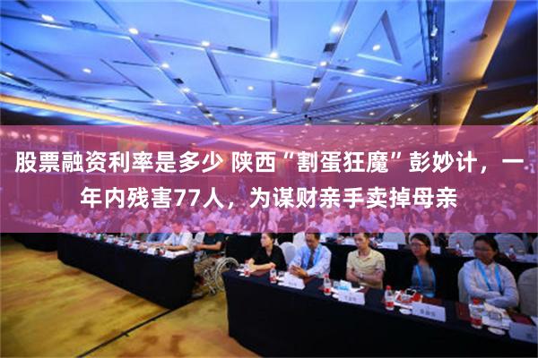 股票融资利率是多少 陕西“割蛋狂魔”彭妙计，一年内残害77人，为谋财亲手卖掉母亲