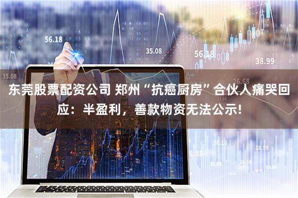 东莞股票配资公司 郑州“抗癌厨房”合伙人痛哭回应：半盈利，善款物资无法公示!