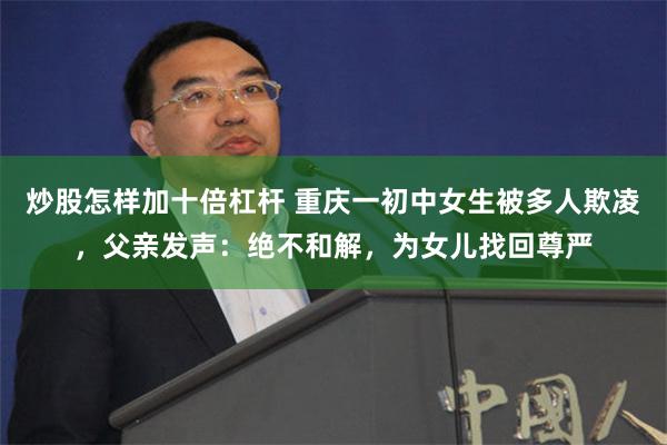 炒股怎样加十倍杠杆 重庆一初中女生被多人欺凌，父亲发声：绝不和解，为女儿找回尊严