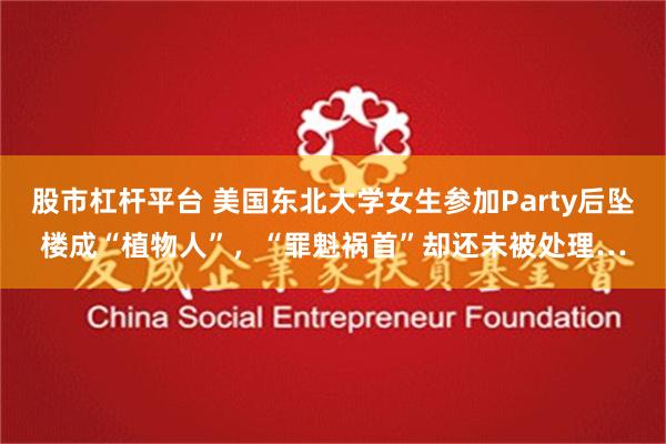 股市杠杆平台 美国东北大学女生参加Party后坠楼成“植物人”，“罪魁祸首”却还未被处理…