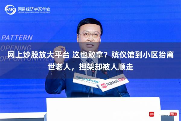 网上炒股放大平台 这也敢拿？殡仪馆到小区抬离世老人，担架却被人顺走