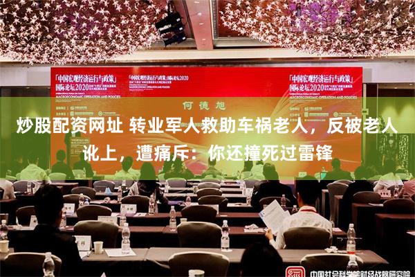 炒股配资网址 转业军人救助车祸老人，反被老人讹上，遭痛斥：你还撞死过雷锋