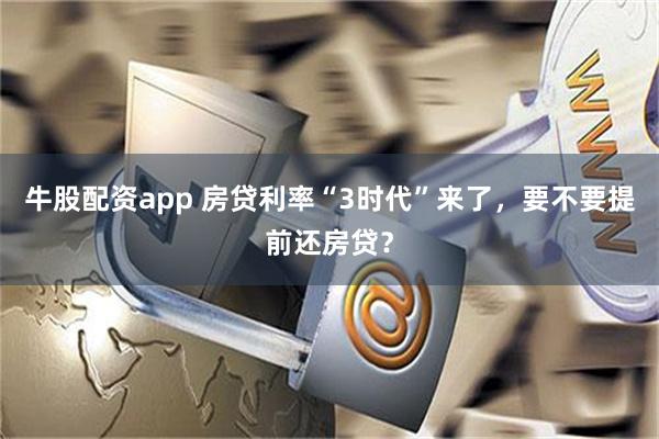 牛股配资app 房贷利率“3时代”来了，要不要提前还房贷？