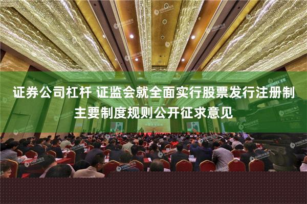 证券公司杠杆 证监会就全面实行股票发行注册制主要制度规则公开征求意见