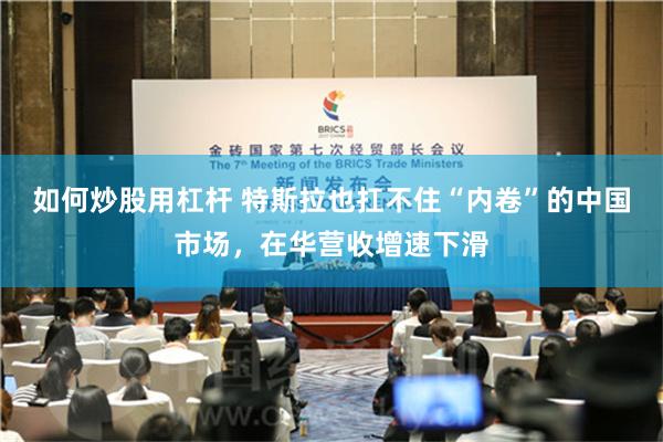 如何炒股用杠杆 特斯拉也扛不住“内卷”的中国市场，在华营收增速下滑