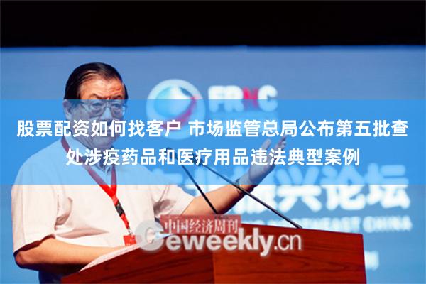 股票配资如何找客户 市场监管总局公布第五批查处涉疫药品和医疗用品违法典型案例