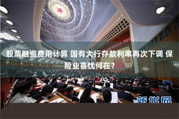股票融资费用计算 国有大行存款利率再次下调 保险业喜忧何在？