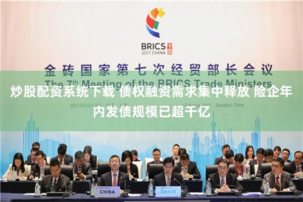 炒股配资系统下载 债权融资需求集中释放 险企年内发债规模已超千亿