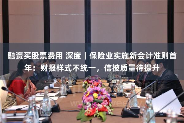 融资买股票费用 深度｜保险业实施新会计准则首年：财报样式不统一，信披质量待提升