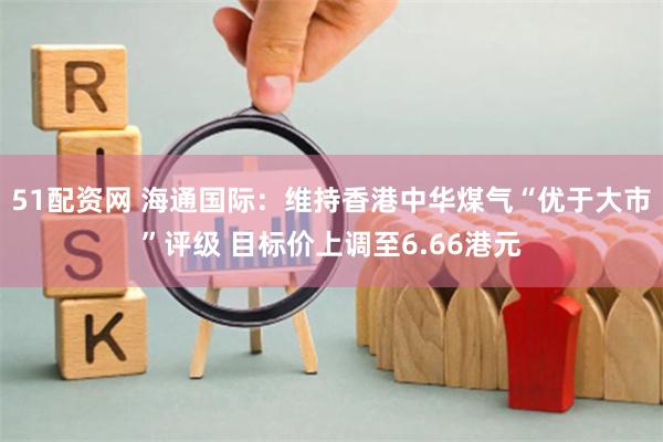 51配资网 海通国际：维持香港中华煤气“优于大市”评级 目标价上调至6.66港元
