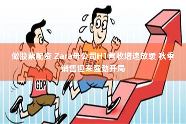 做股票配资 Zara母公司H1营收增速放缓 秋季销售迎来强劲开局