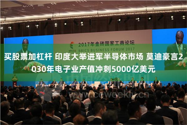 买股票加杠杆 印度大举进军半导体市场 莫迪豪言2030年电子业产值冲刺5000亿美元