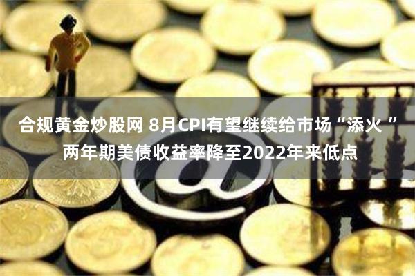 合规黄金炒股网 8月CPI有望继续给市场“添火 ” 两年期美债收益率降至2022年来低点