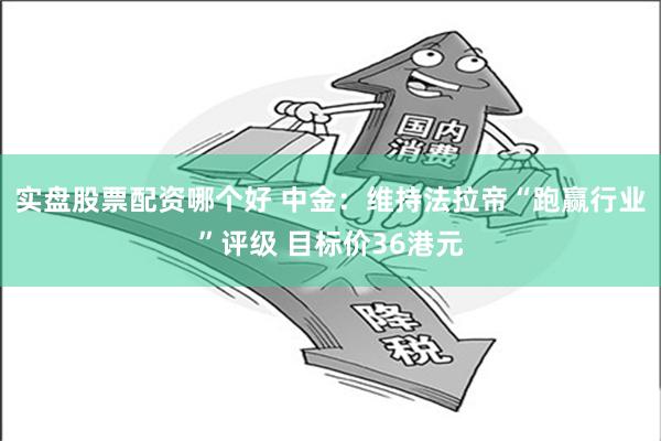 实盘股票配资哪个好 中金：维持法拉帝“跑赢行业”评级 目标价36港元