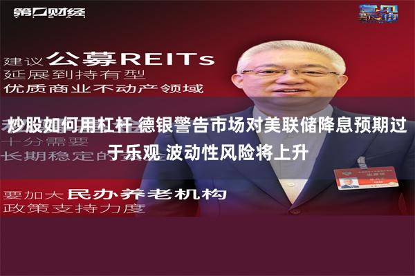炒股如何用杠杆 德银警告市场对美联储降息预期过于乐观 波动性风险将上升