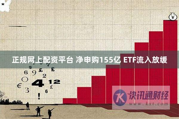 正规网上配资平台 净申购155亿 ETF流入放缓