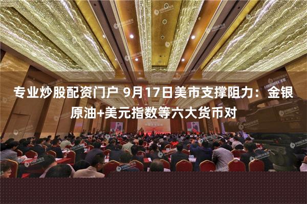 专业炒股配资门户 9月17日美市支撑阻力：金银原油+美元指数等六大货币对