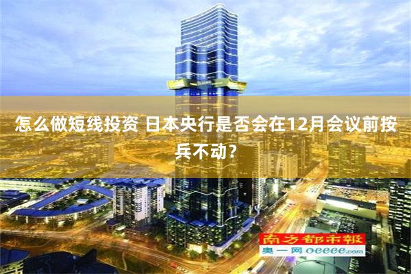 怎么做短线投资 日本央行是否会在12月会议前按兵不动？
