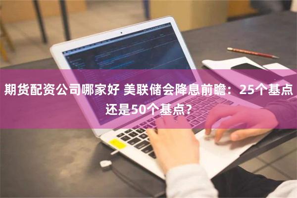 期货配资公司哪家好 美联储会降息前瞻：25个基点还是50个基点？