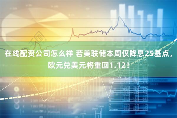 在线配资公司怎么样 若美联储本周仅降息25基点，欧元兑美元将重回1.12！