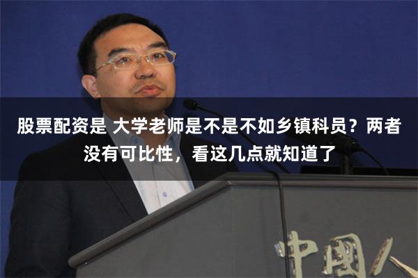 股票配资是 大学老师是不是不如乡镇科员？两者没有可比性，看这几点就知道了