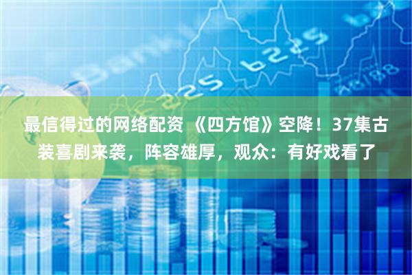 最信得过的网络配资 《四方馆》空降！37集古装喜剧来袭，阵容雄厚，观众：有好戏看了