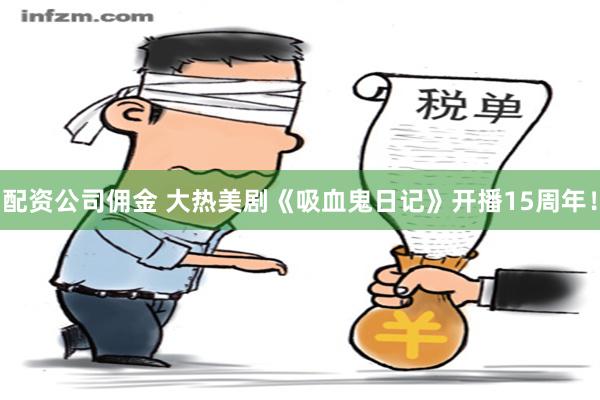 配资公司佣金 大热美剧《吸血鬼日记》开播15周年！