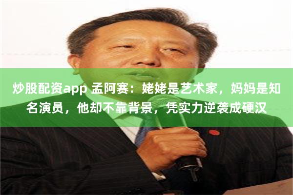 炒股配资app 孟阿赛：姥姥是艺术家，妈妈是知名演员，他却不靠背景，凭实力逆袭成硬汉