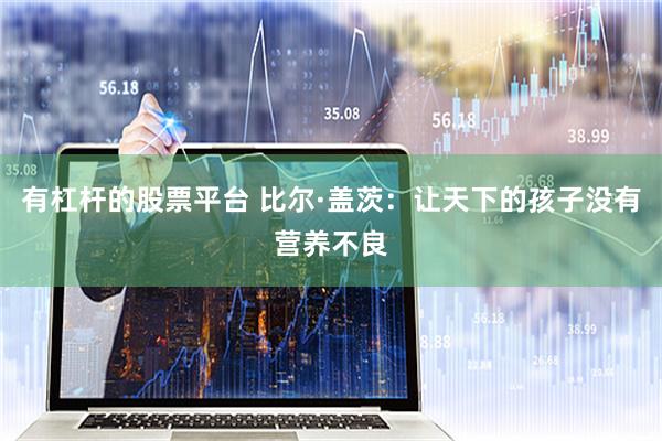 有杠杆的股票平台 比尔·盖茨：让天下的孩子没有营养不良