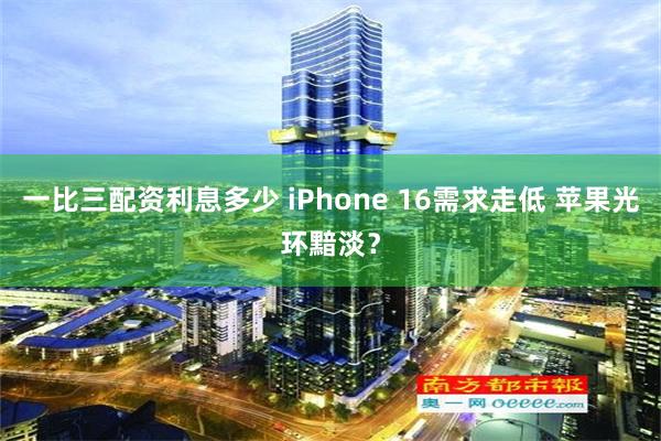 一比三配资利息多少 iPhone 16需求走低 苹果光环黯淡？