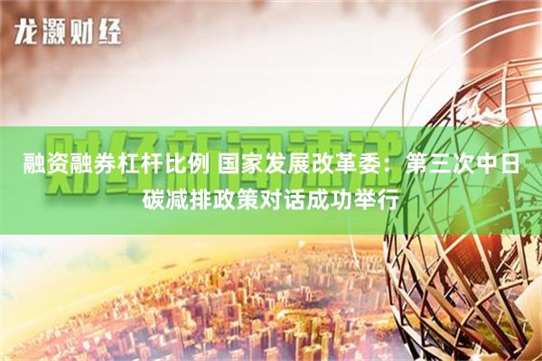 融资融券杠杆比例 国家发展改革委：第三次中日碳减排政策对话成功举行