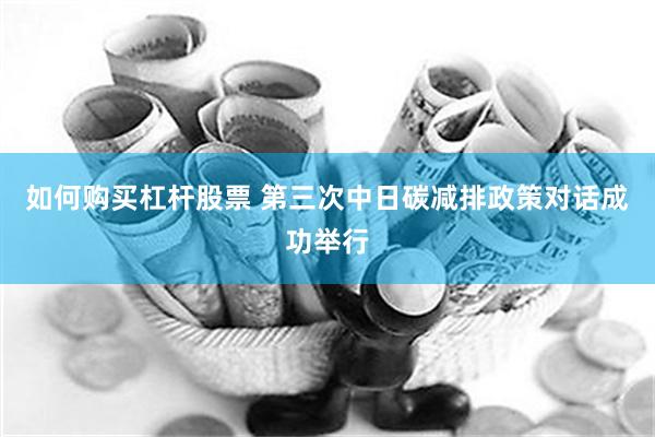 如何购买杠杆股票 第三次中日碳减排政策对话成功举行