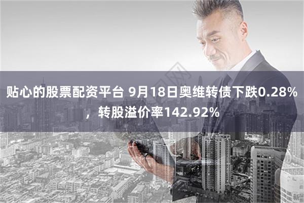 贴心的股票配资平台 9月18日奥维转债下跌0.28%，转股溢价率142.92%