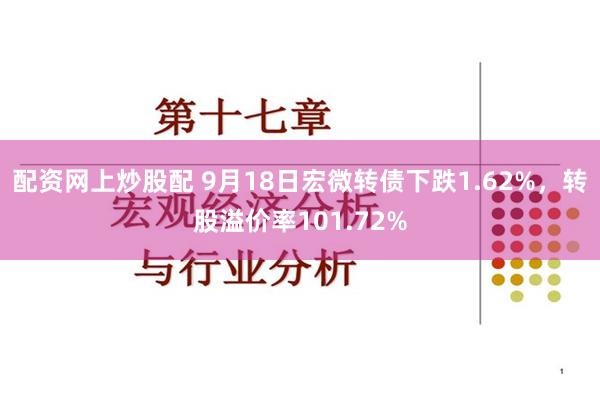 配资网上炒股配 9月18日宏微转债下跌1.62%，转股溢价率101.72%