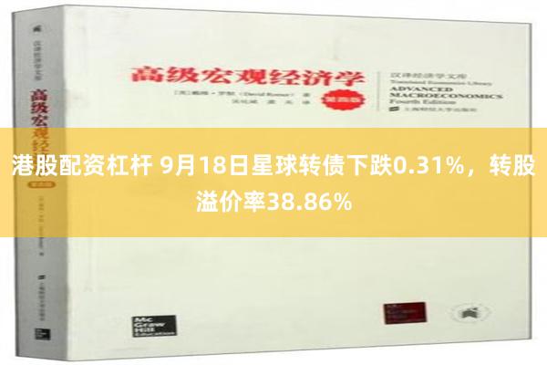 港股配资杠杆 9月18日星球转债下跌0.31%，转股溢价率38.86%