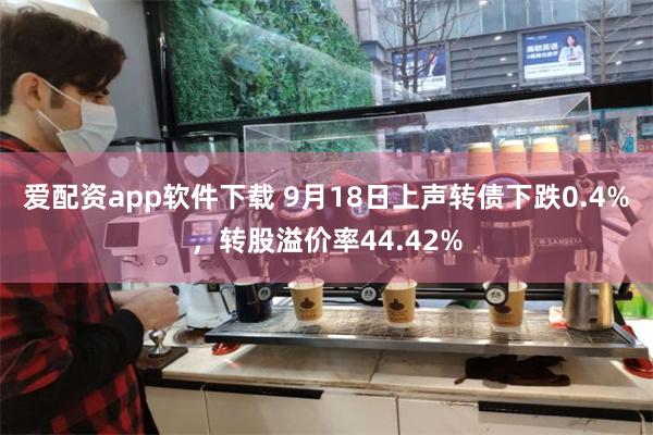 爱配资app软件下载 9月18日上声转债下跌0.4%，转股溢价率44.42%